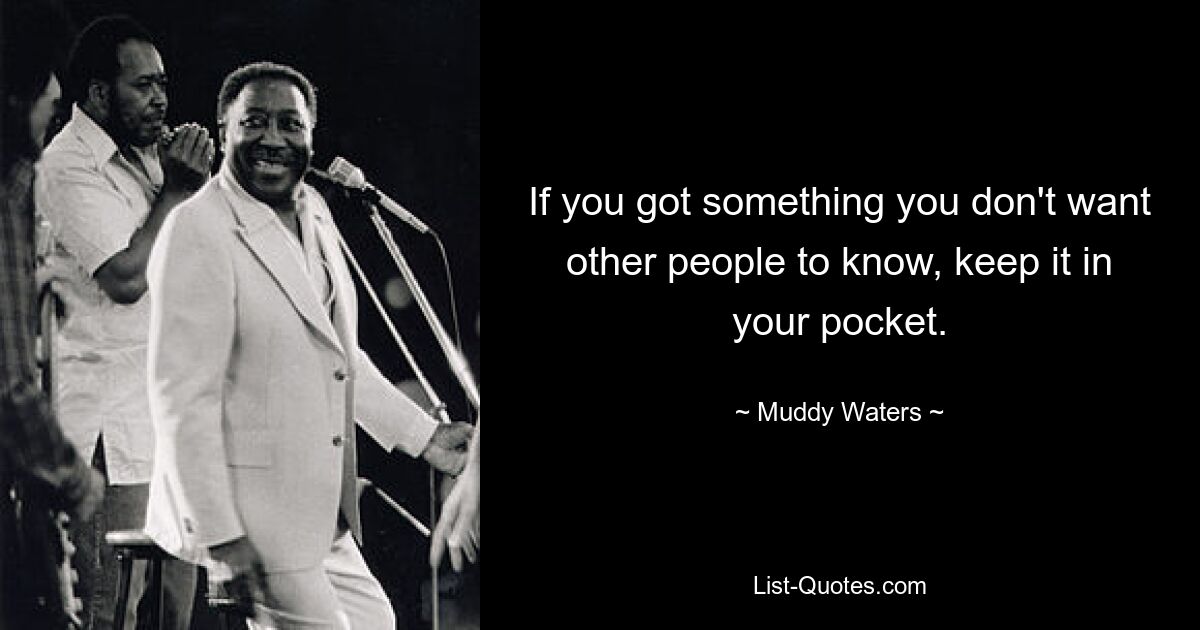 If you got something you don't want other people to know, keep it in your pocket. — © Muddy Waters