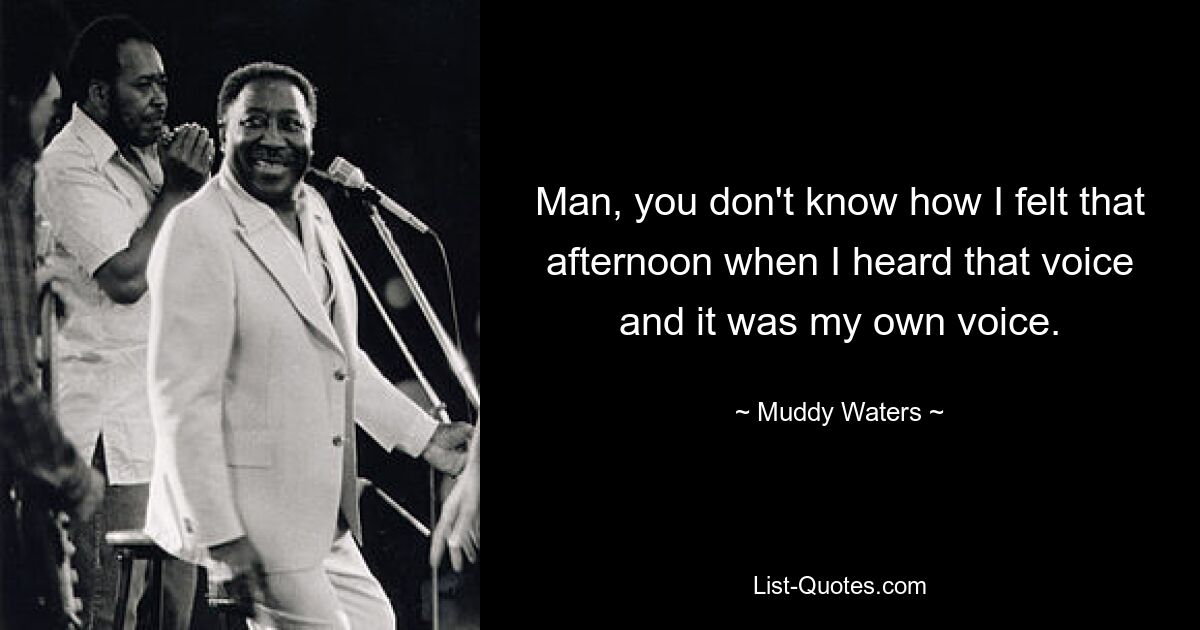 Man, you don't know how I felt that afternoon when I heard that voice and it was my own voice. — © Muddy Waters