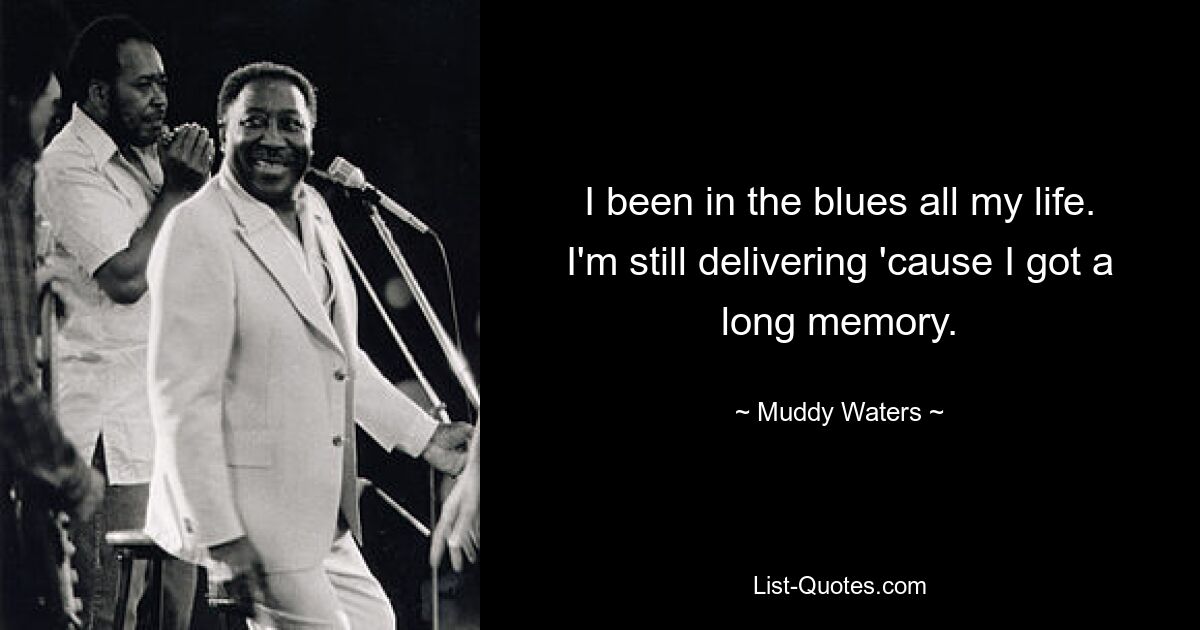 I been in the blues all my life. I'm still delivering 'cause I got a long memory. — © Muddy Waters