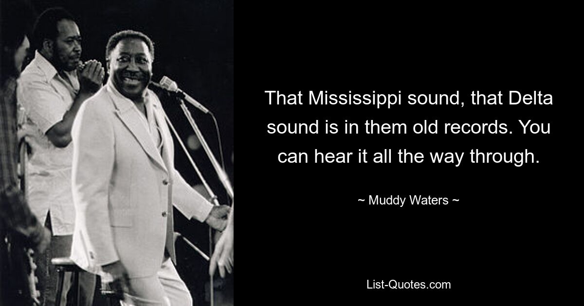 That Mississippi sound, that Delta sound is in them old records. You can hear it all the way through. — © Muddy Waters