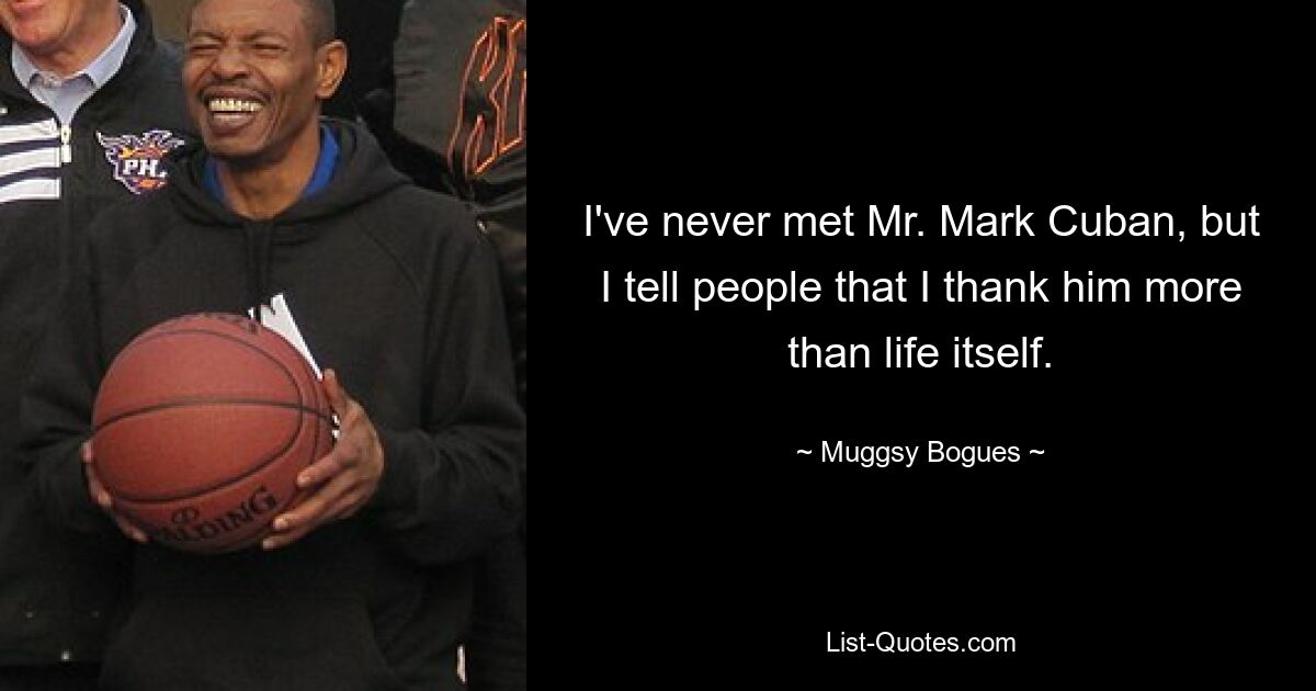 I've never met Mr. Mark Cuban, but I tell people that I thank him more than life itself. — © Muggsy Bogues