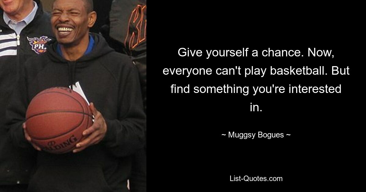 Give yourself a chance. Now, everyone can't play basketball. But find something you're interested in. — © Muggsy Bogues