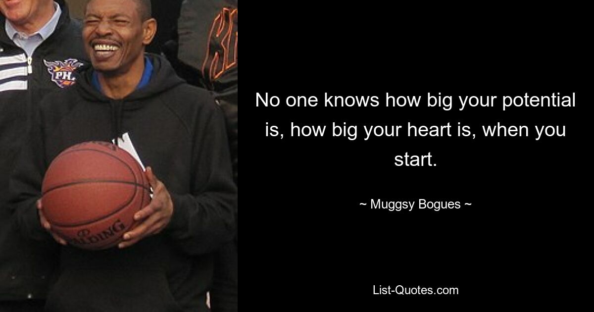 No one knows how big your potential is, how big your heart is, when you start. — © Muggsy Bogues