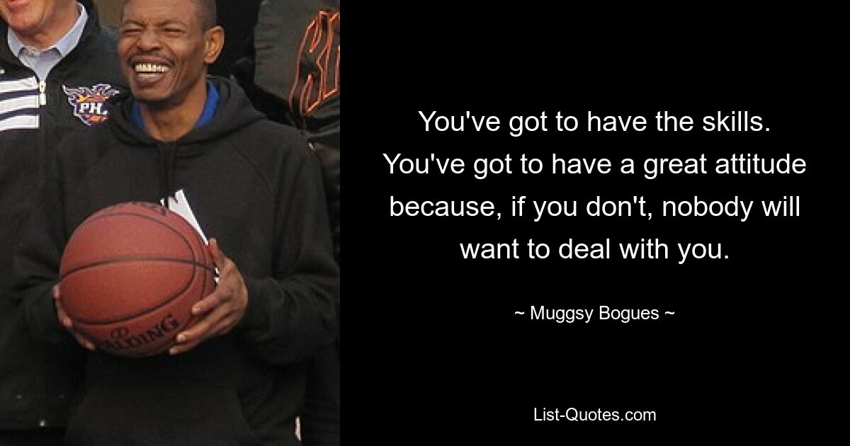 You've got to have the skills. You've got to have a great attitude because, if you don't, nobody will want to deal with you. — © Muggsy Bogues