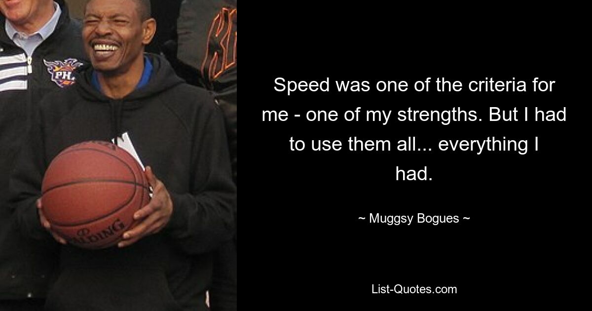 Speed was one of the criteria for me - one of my strengths. But I had to use them all... everything I had. — © Muggsy Bogues