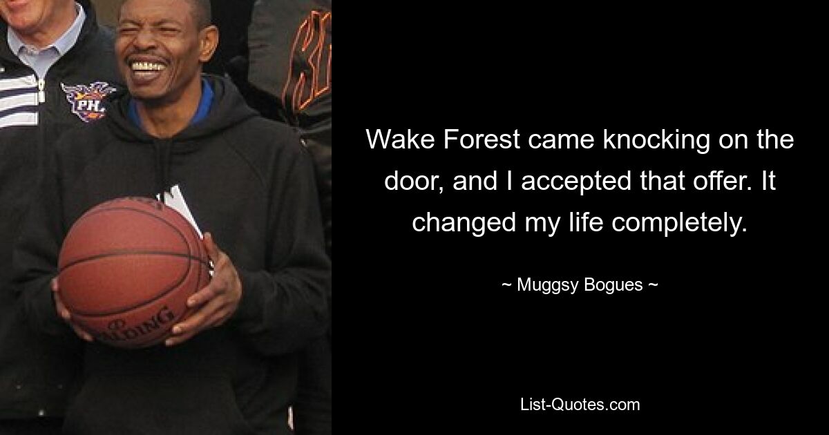 Wake Forest came knocking on the door, and I accepted that offer. It changed my life completely. — © Muggsy Bogues