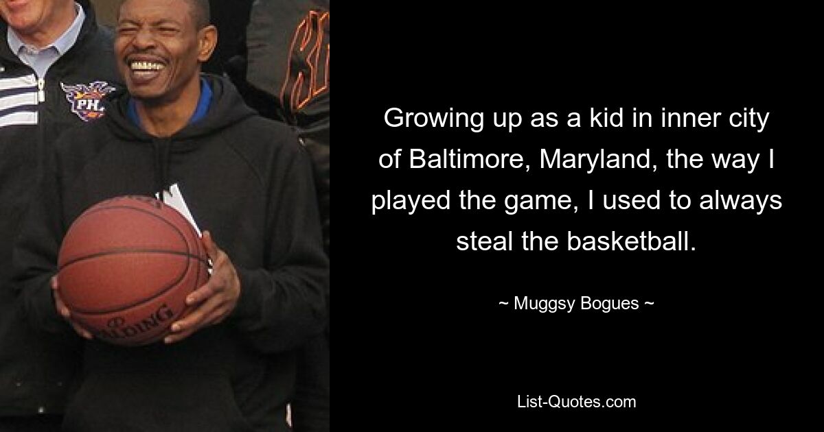 Growing up as a kid in inner city of Baltimore, Maryland, the way I played the game, I used to always steal the basketball. — © Muggsy Bogues