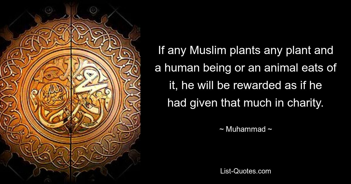 If any Muslim plants any plant and a human being or an animal eats of it, he will be rewarded as if he had given that much in charity. — © Muhammad