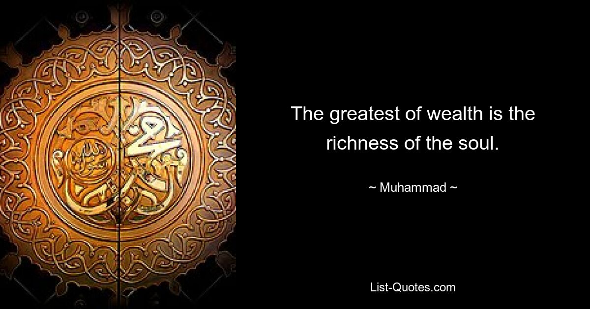 The greatest of wealth is the richness of the soul. — © Muhammad