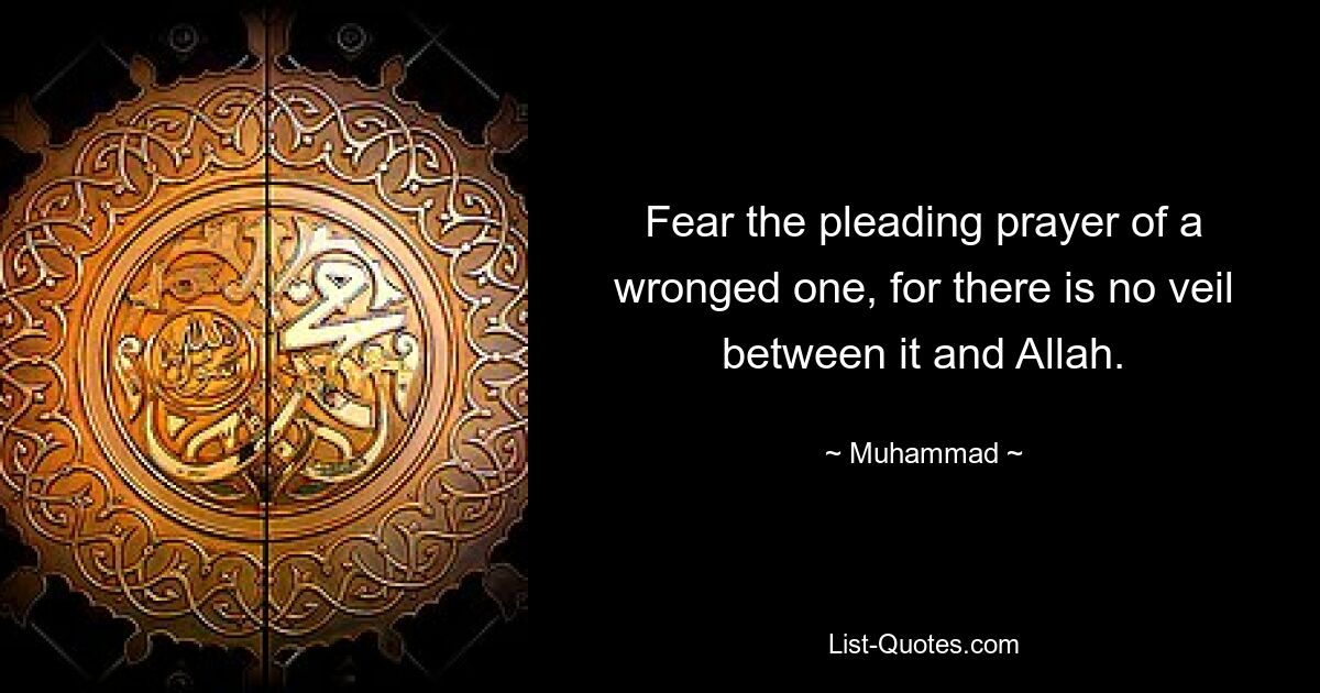 Fear the pleading prayer of a wronged one, for there is no veil between it and Allah. — © Muhammad