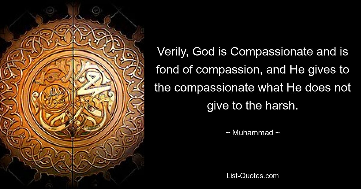 Verily, God is Compassionate and is fond of compassion, and He gives to the compassionate what He does not give to the harsh. — © Muhammad