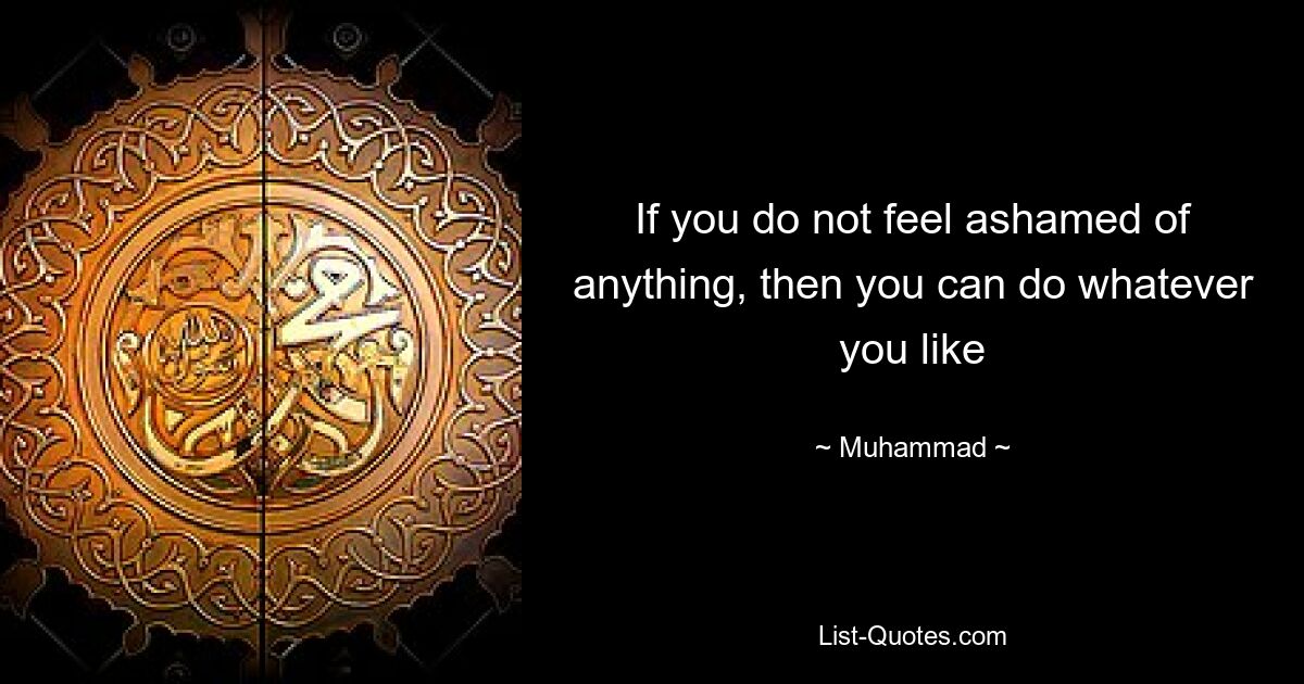 If you do not feel ashamed of anything, then you can do whatever you like — © Muhammad