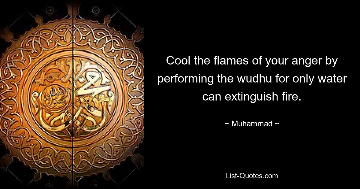 Cool the flames of your anger by performing the wudhu for only water can extinguish fire. — © Muhammad