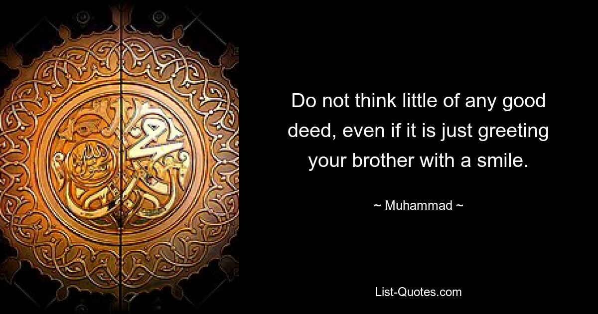 Do not think little of any good deed, even if it is just greeting your brother with a smile. — © Muhammad