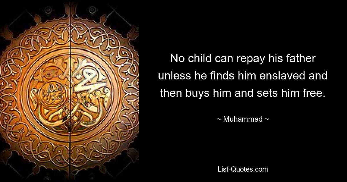 No child can repay his father unless he finds him enslaved and then buys him and sets him free. — © Muhammad