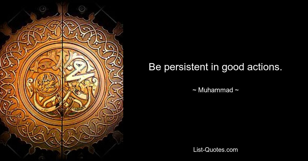 Be persistent in good actions. — © Muhammad