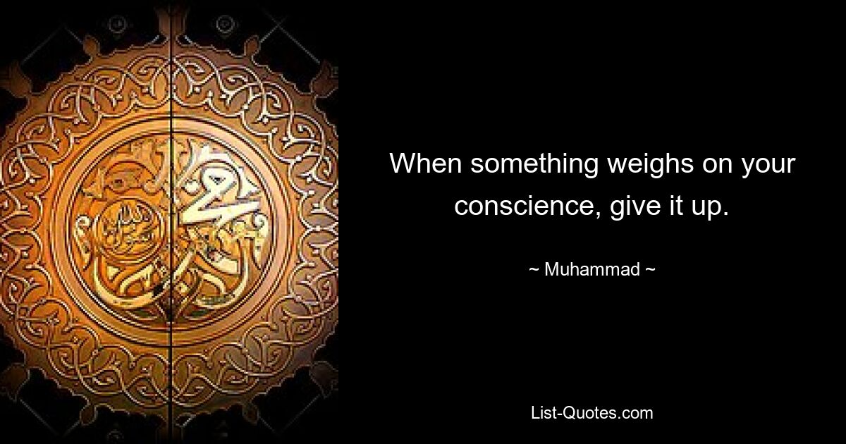 When something weighs on your conscience, give it up. — © Muhammad