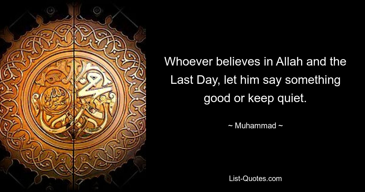 Whoever believes in Allah and the Last Day, let him say something good or keep quiet. — © Muhammad