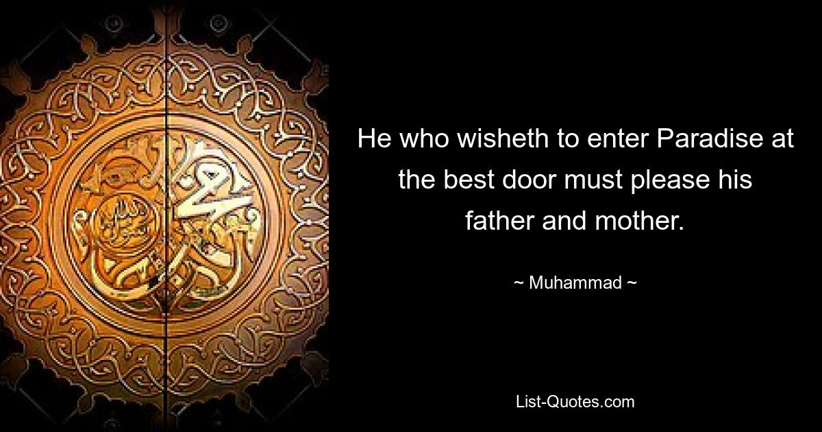 He who wisheth to enter Paradise at the best door must please his father and mother. — © Muhammad