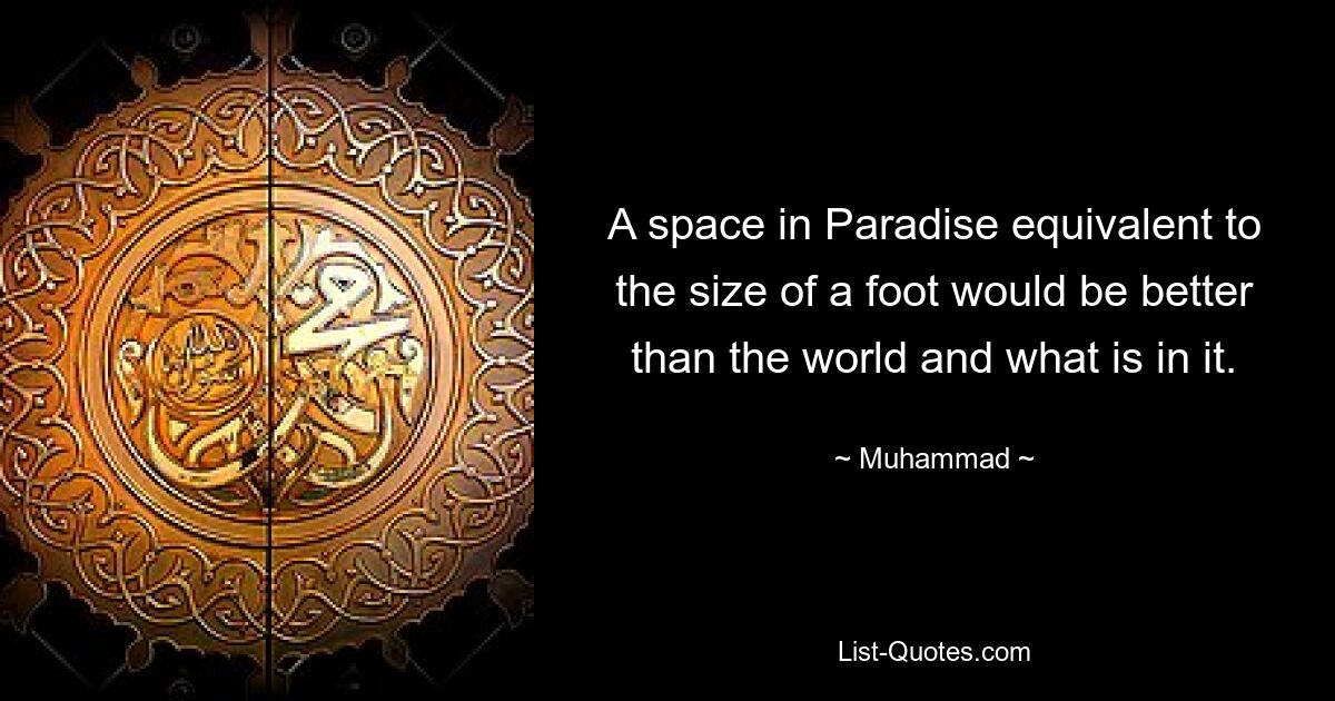 A space in Paradise equivalent to the size of a foot would be better than the world and what is in it. — © Muhammad