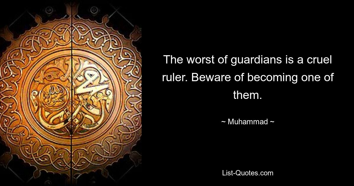 The worst of guardians is a cruel ruler. Beware of becoming one of them. — © Muhammad