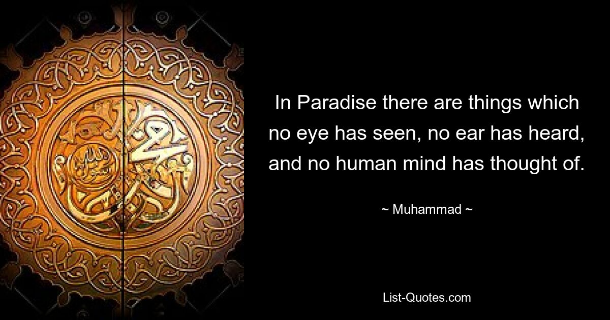 In Paradise there are things which no eye has seen, no ear has heard, and no human mind has thought of. — © Muhammad