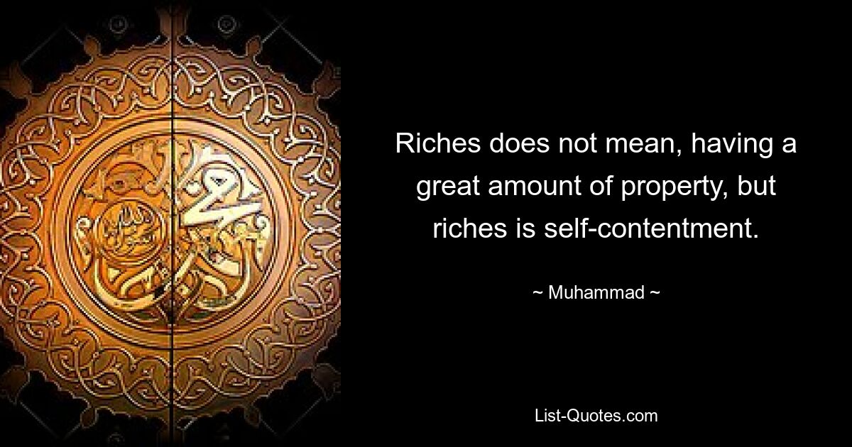 Riches does not mean, having a great amount of property, but riches is self-contentment. — © Muhammad