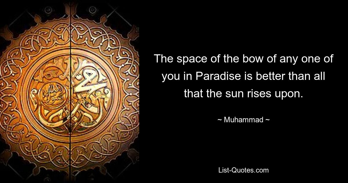 The space of the bow of any one of you in Paradise is better than all that the sun rises upon. — © Muhammad