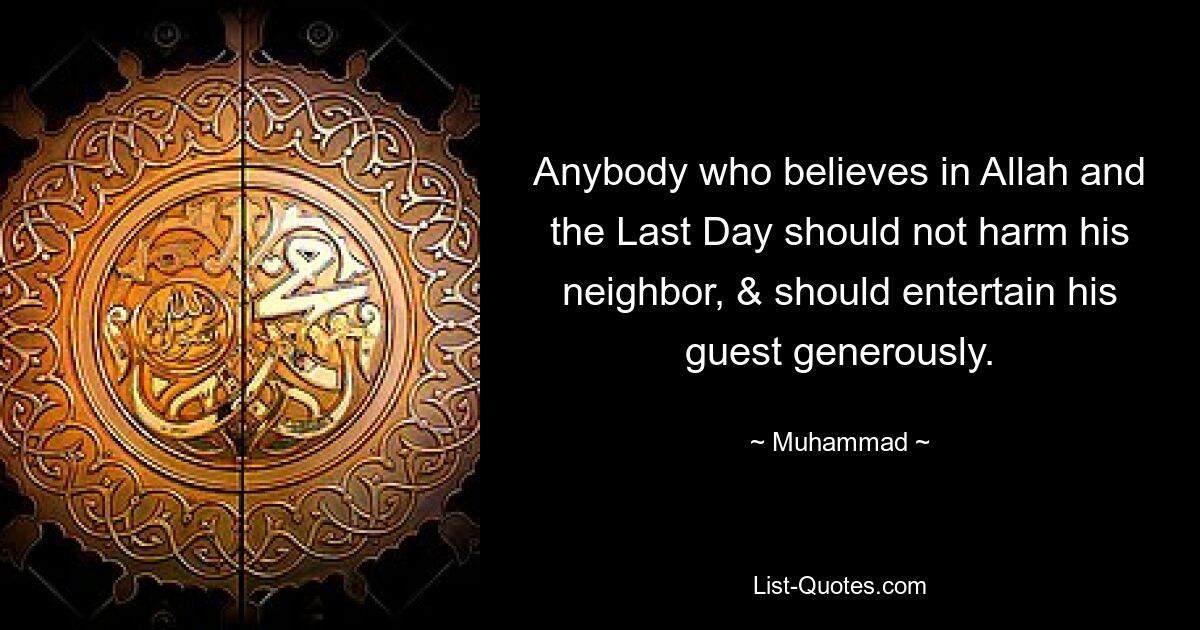 Anybody who believes in Allah and the Last Day should not harm his neighbor, & should entertain his guest generously. — © Muhammad