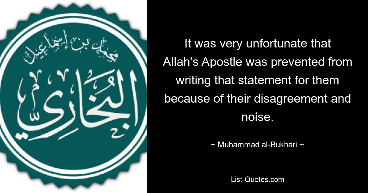 It was very unfortunate that Allah's Apostle was prevented from writing that statement for them because of their disagreement and noise. — © Muhammad al-Bukhari