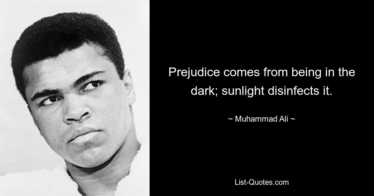 Prejudice comes from being in the dark; sunlight disinfects it. — © Muhammad Ali