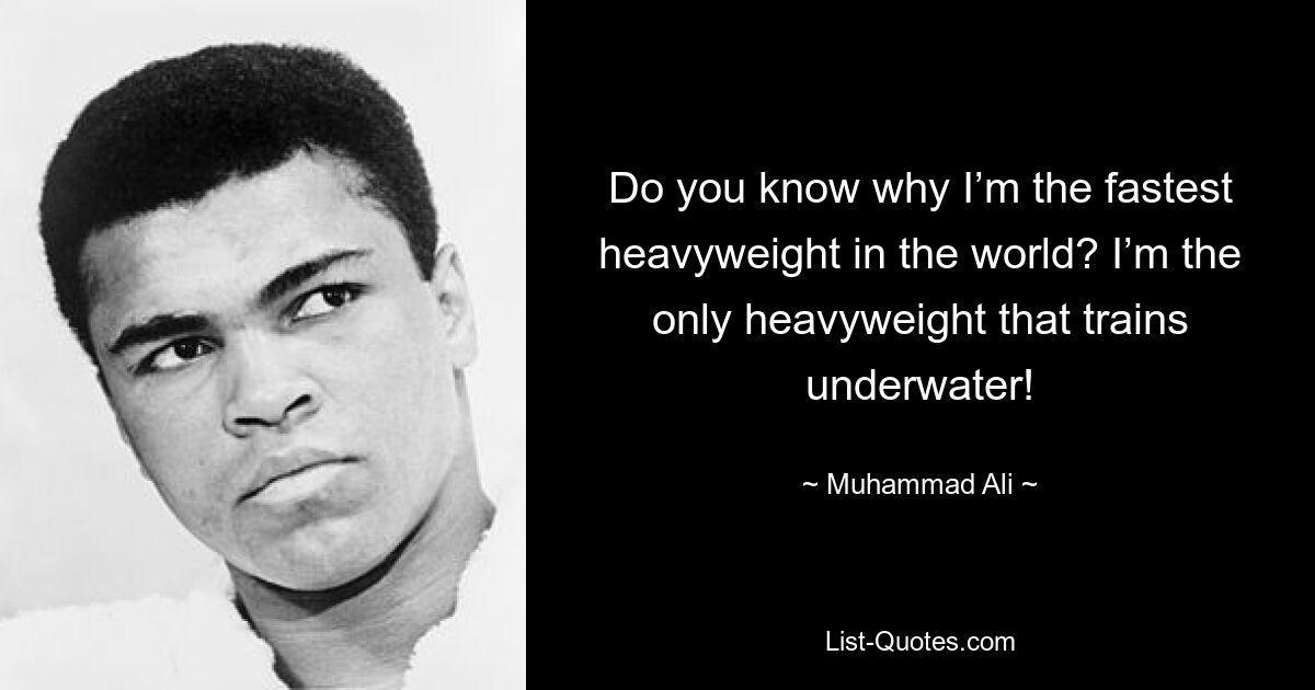 Do you know why I’m the fastest heavyweight in the world? I’m the only heavyweight that trains underwater! — © Muhammad Ali