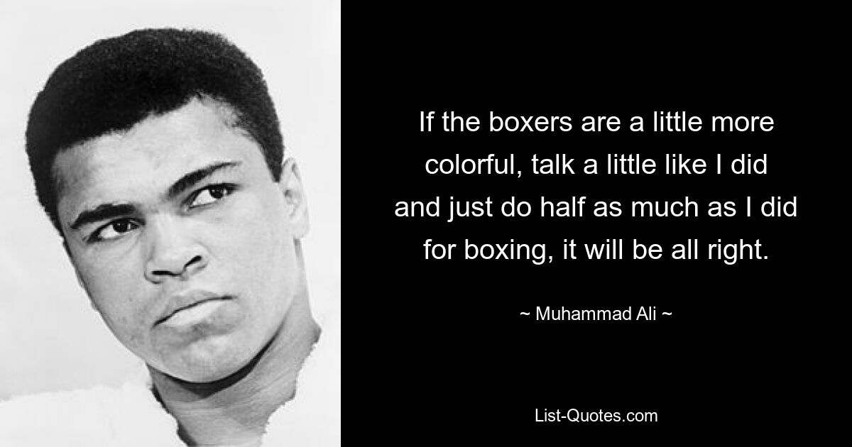 If the boxers are a little more colorful, talk a little like I did and just do half as much as I did for boxing, it will be all right. — © Muhammad Ali