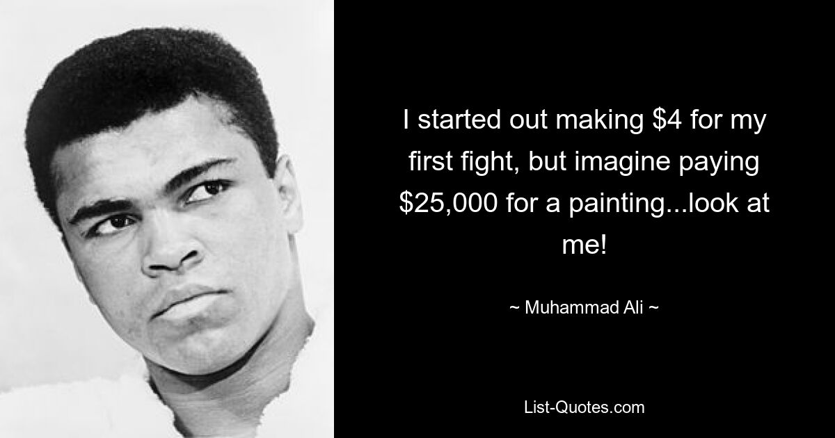 I started out making $4 for my first fight, but imagine paying $25,000 for a painting...look at me! — © Muhammad Ali