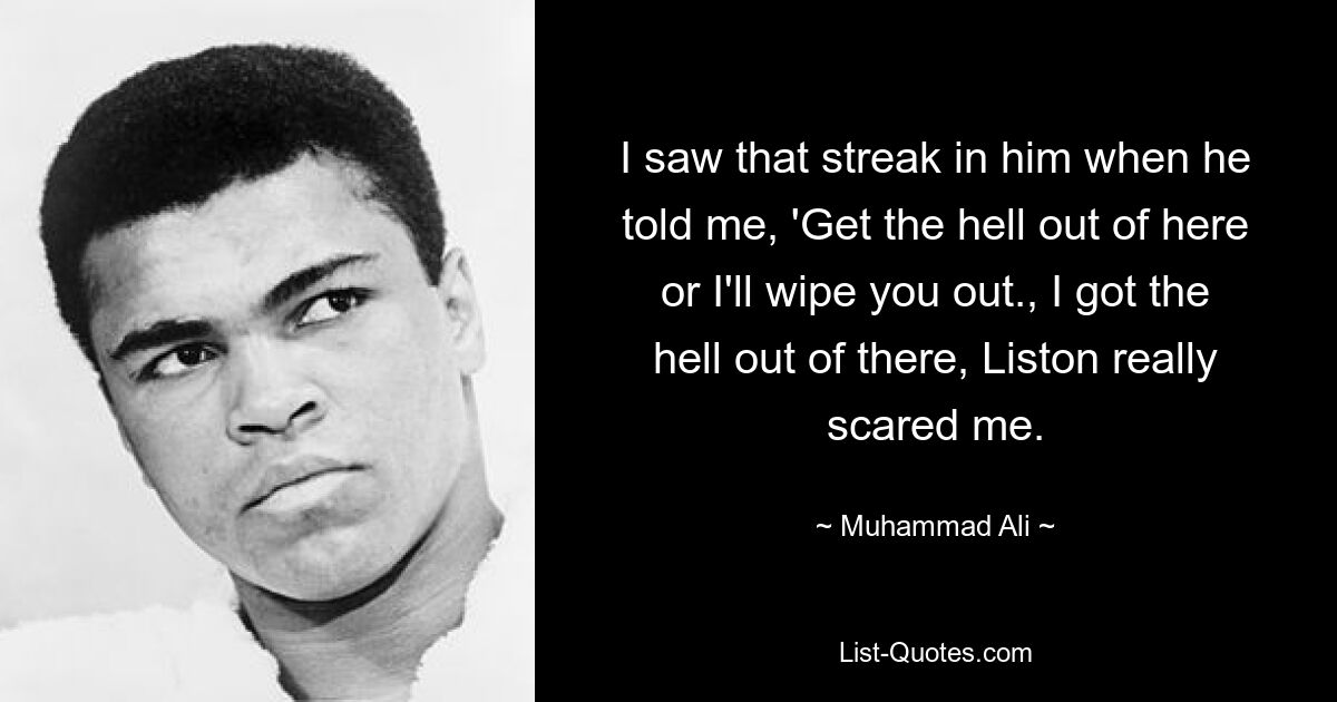 I saw that streak in him when he told me, 'Get the hell out of here or I'll wipe you out., I got the hell out of there, Liston really scared me. — © Muhammad Ali