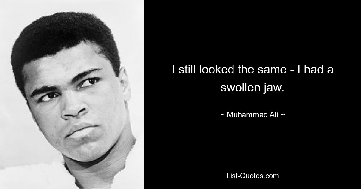 I still looked the same - I had a swollen jaw. — © Muhammad Ali