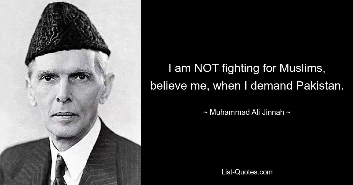 I am NOT fighting for Muslims, believe me, when I demand Pakistan. — © Muhammad Ali Jinnah