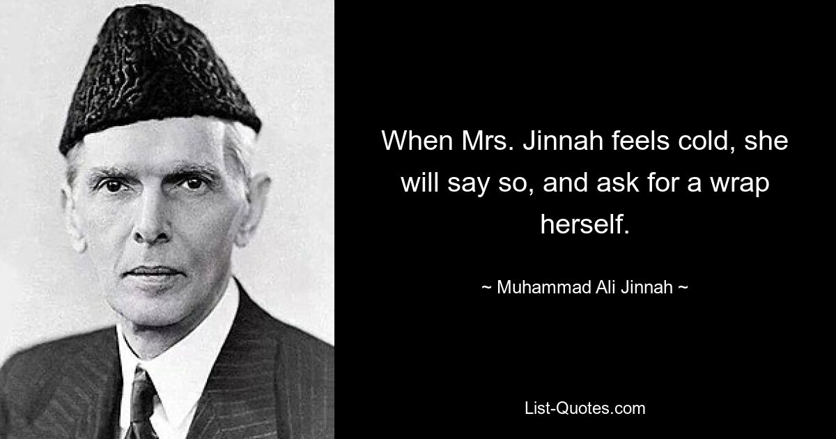 When Mrs. Jinnah feels cold, she will say so, and ask for a wrap herself. — © Muhammad Ali Jinnah