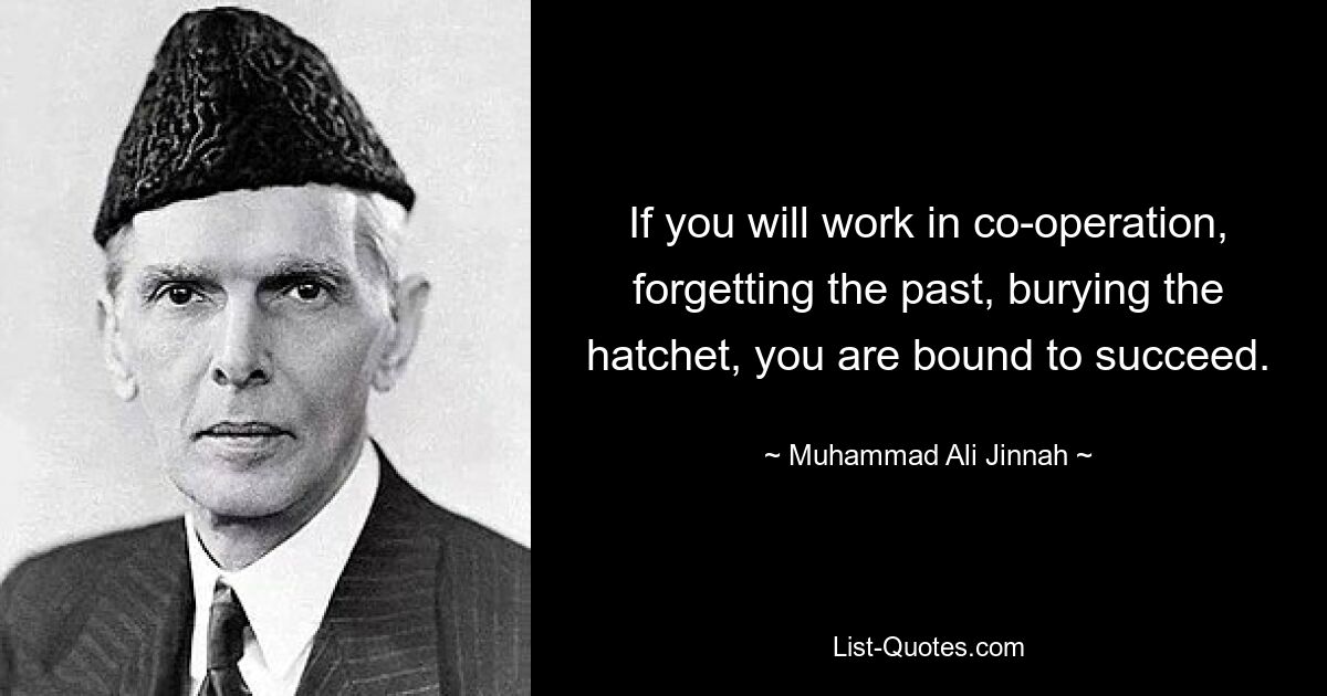 If you will work in co-operation, forgetting the past, burying the hatchet, you are bound to succeed. — © Muhammad Ali Jinnah