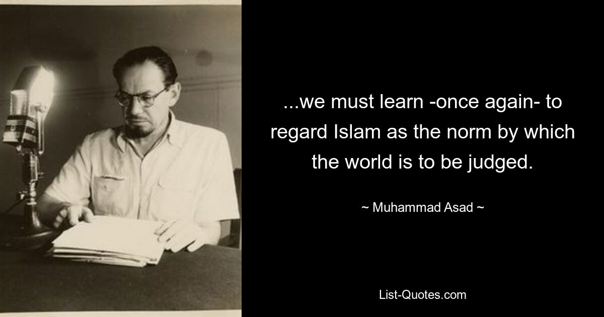 ...we must learn -once again- to regard Islam as the norm by which the world is to be judged. — © Muhammad Asad