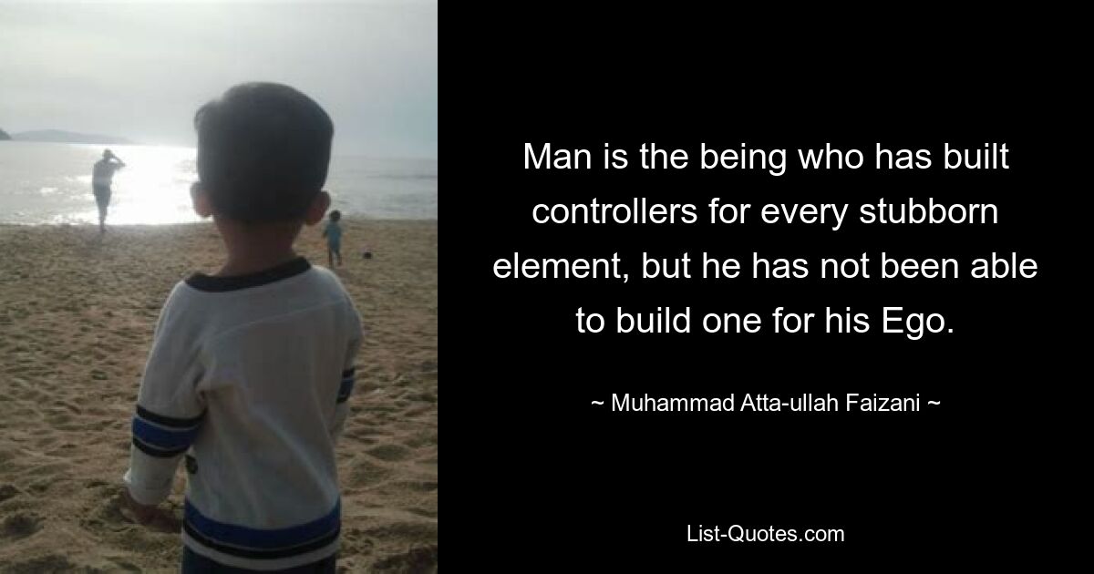 Man is the being who has built controllers for every stubborn element, but he has not been able to build one for his Ego. — © Muhammad Atta-ullah Faizani