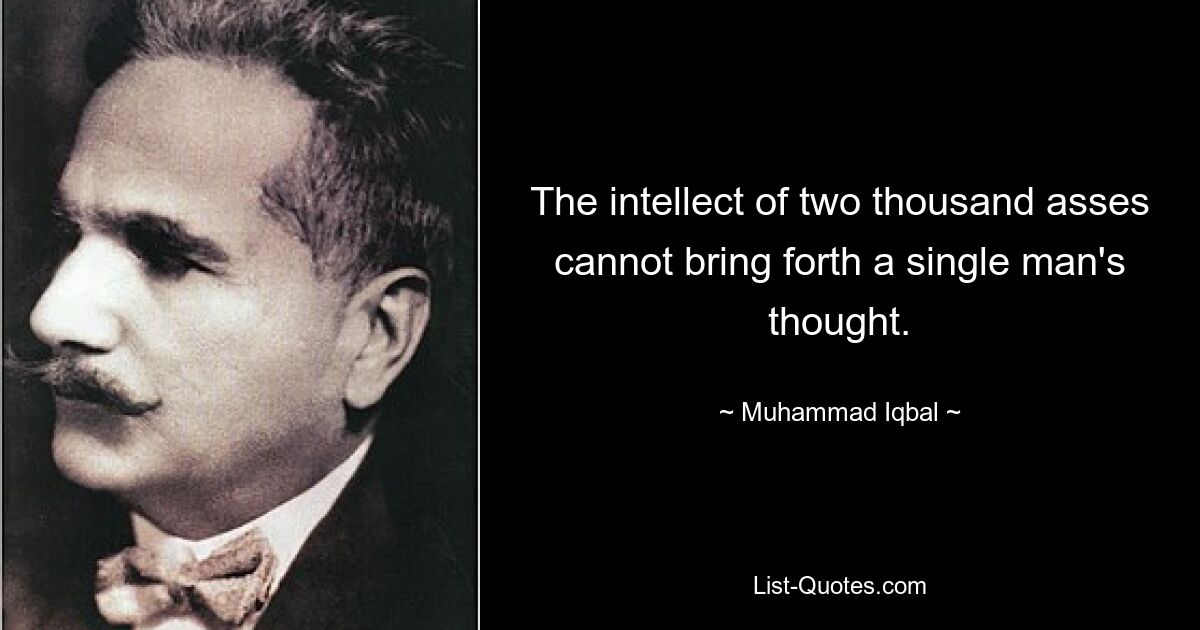 The intellect of two thousand asses cannot bring forth a single man's thought. — © Muhammad Iqbal