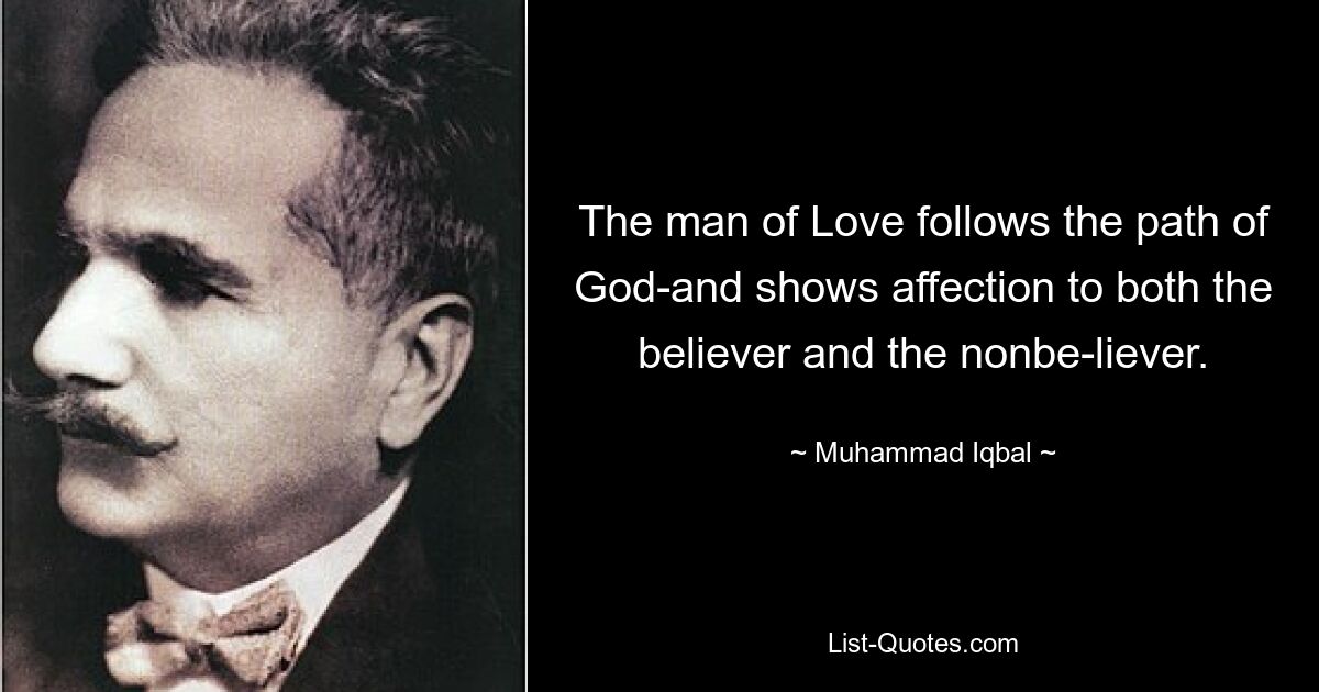 The man of Love follows the path of God-and shows affection to both the believer and the nonbe-liever. — © Muhammad Iqbal