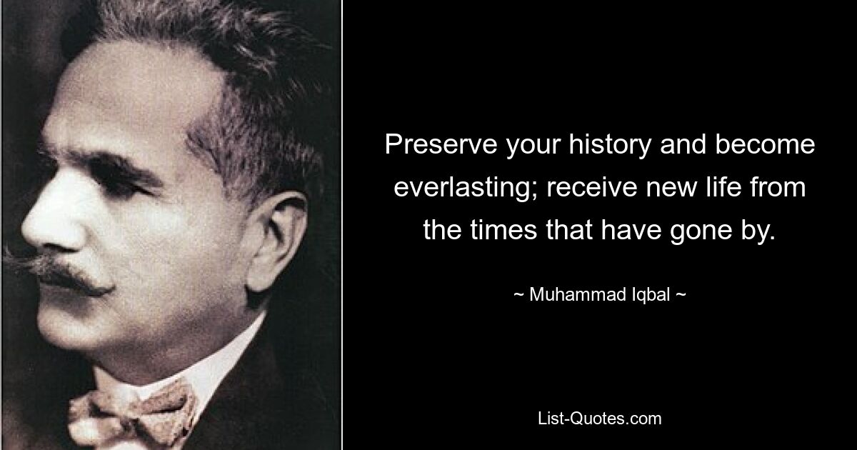 Preserve your history and become everlasting; receive new life from the times that have gone by. — © Muhammad Iqbal