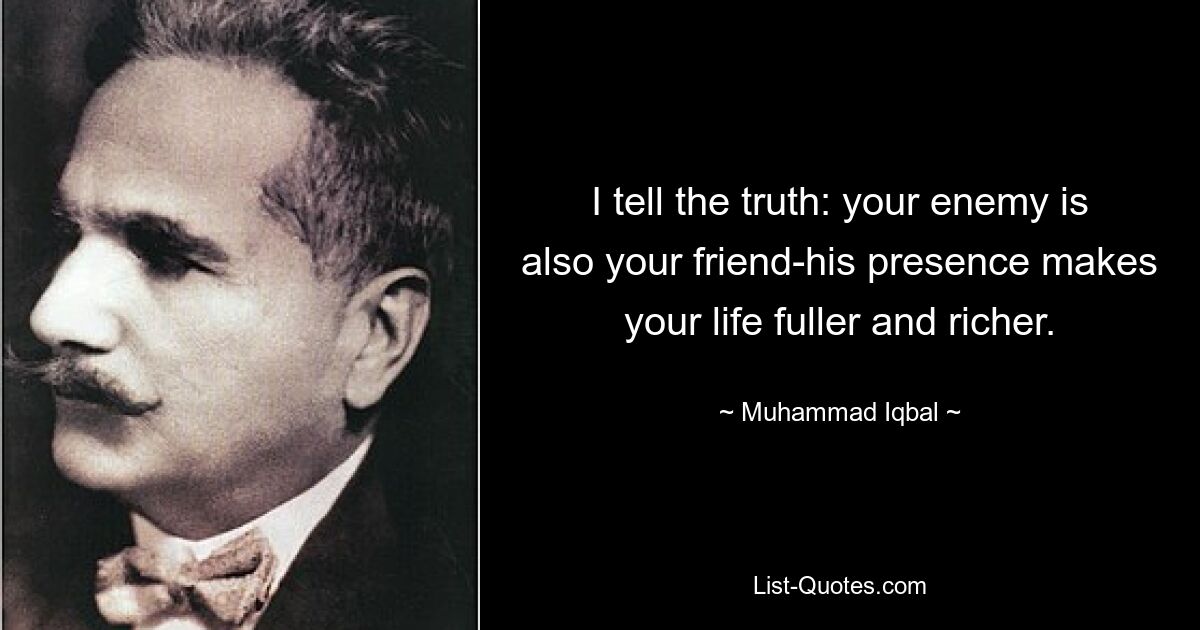 I tell the truth: your enemy is also your friend-his presence makes your life fuller and richer. — © Muhammad Iqbal