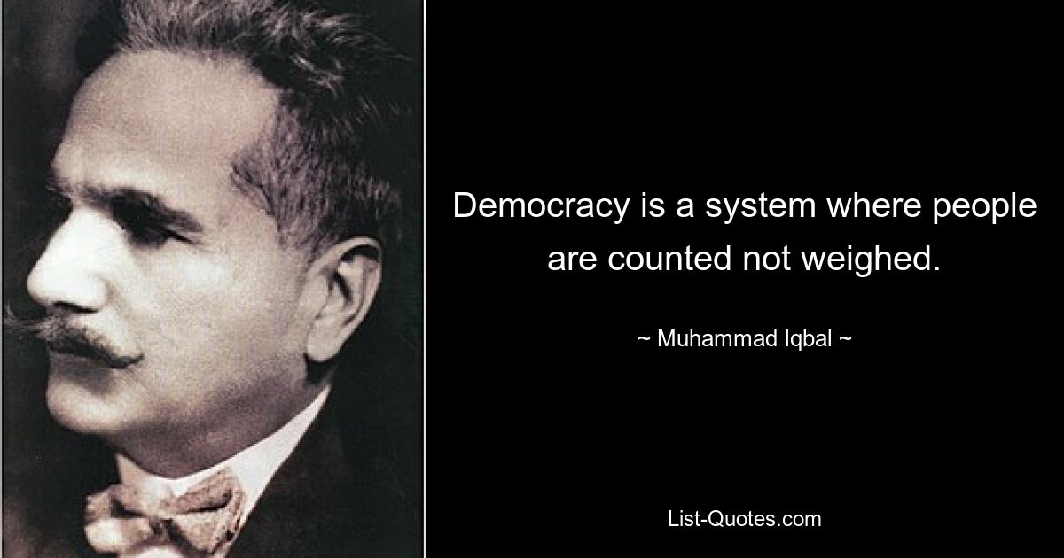 Democracy is a system where people are counted not weighed. — © Muhammad Iqbal