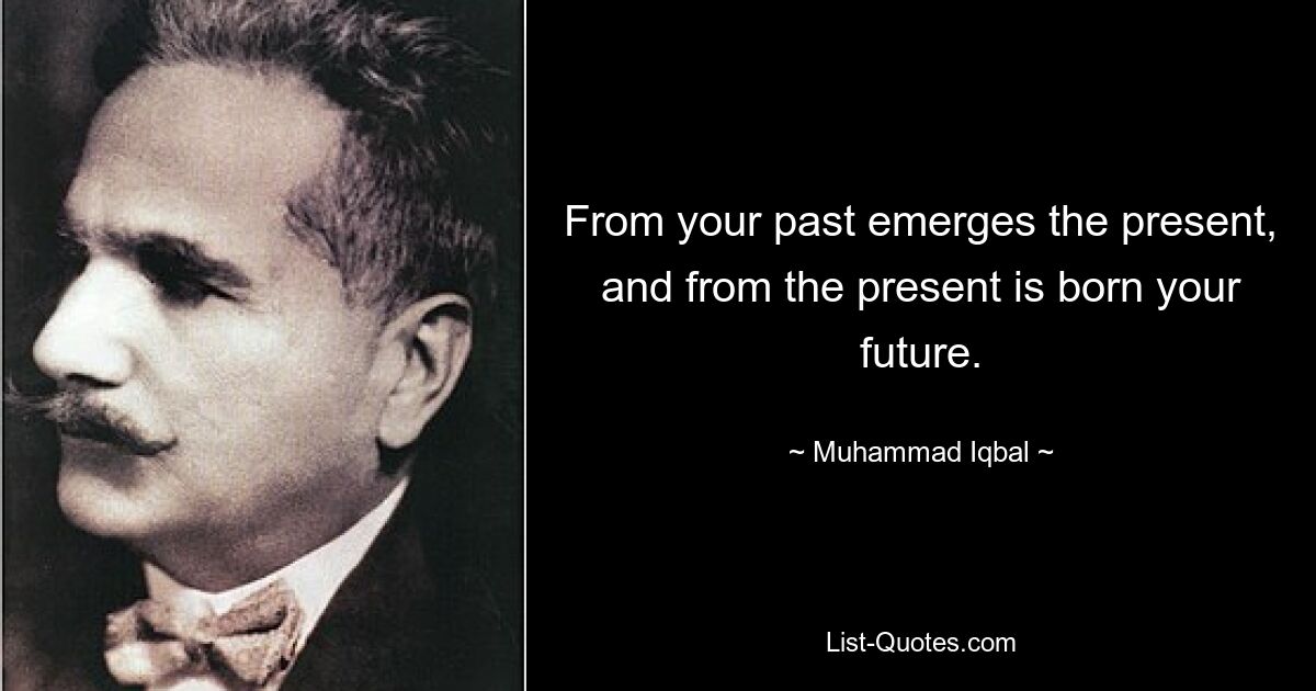 From your past emerges the present, and from the present is born your future. — © Muhammad Iqbal