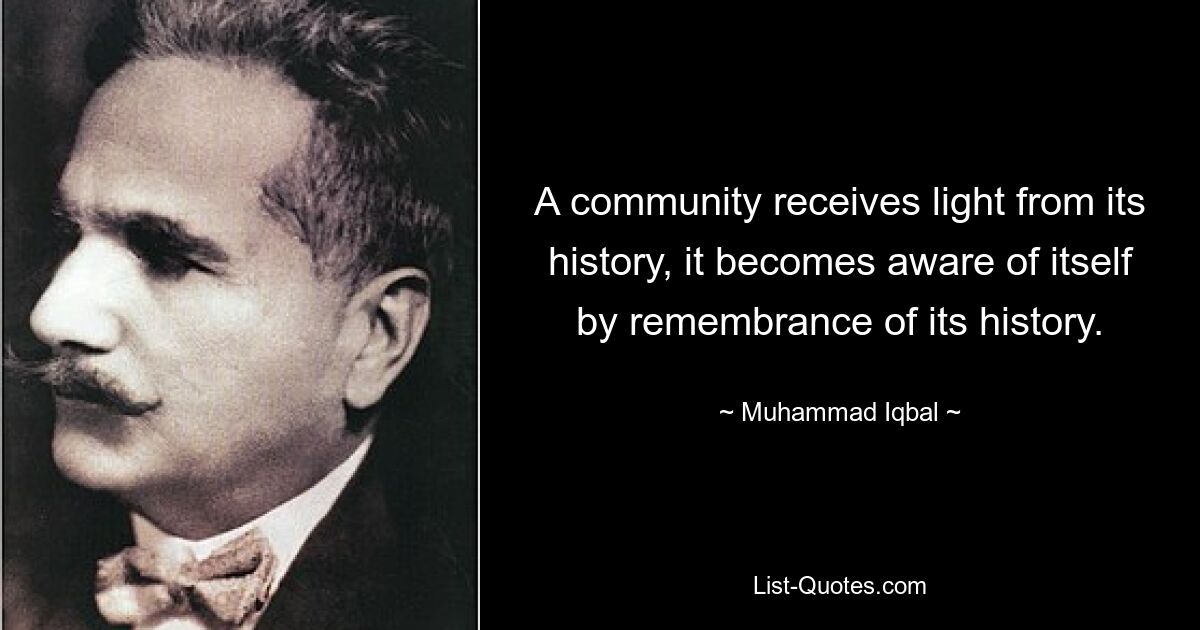 A community receives light from its history, it becomes aware of itself by remembrance of its history. — © Muhammad Iqbal