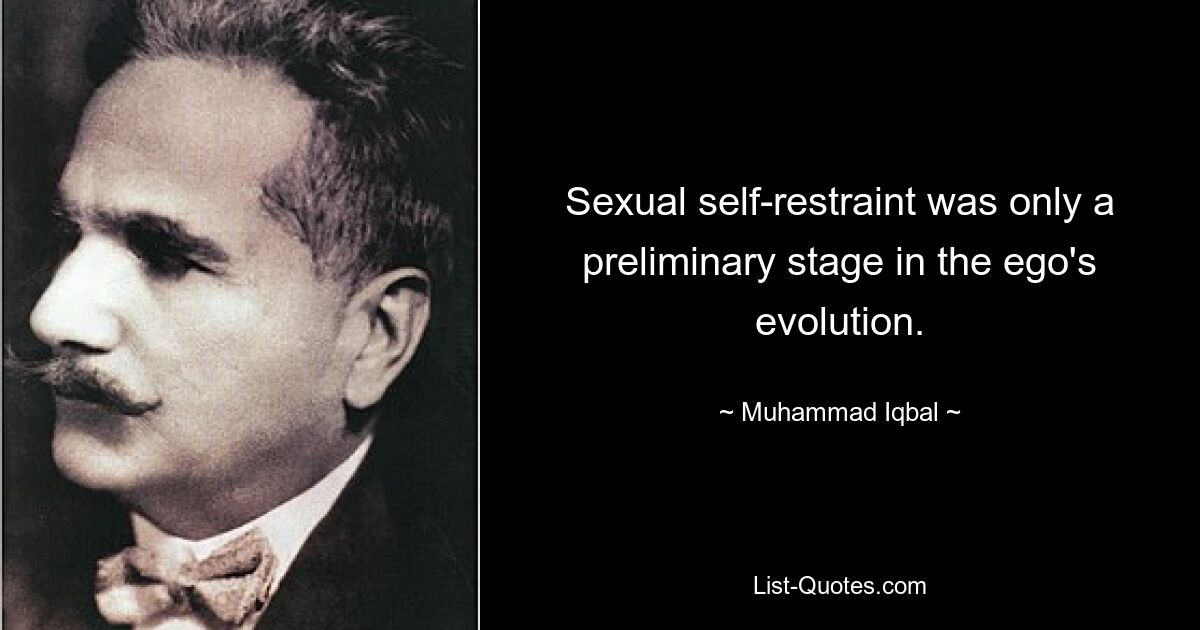 Sexual self-restraint was only a preliminary stage in the ego's evolution. — © Muhammad Iqbal