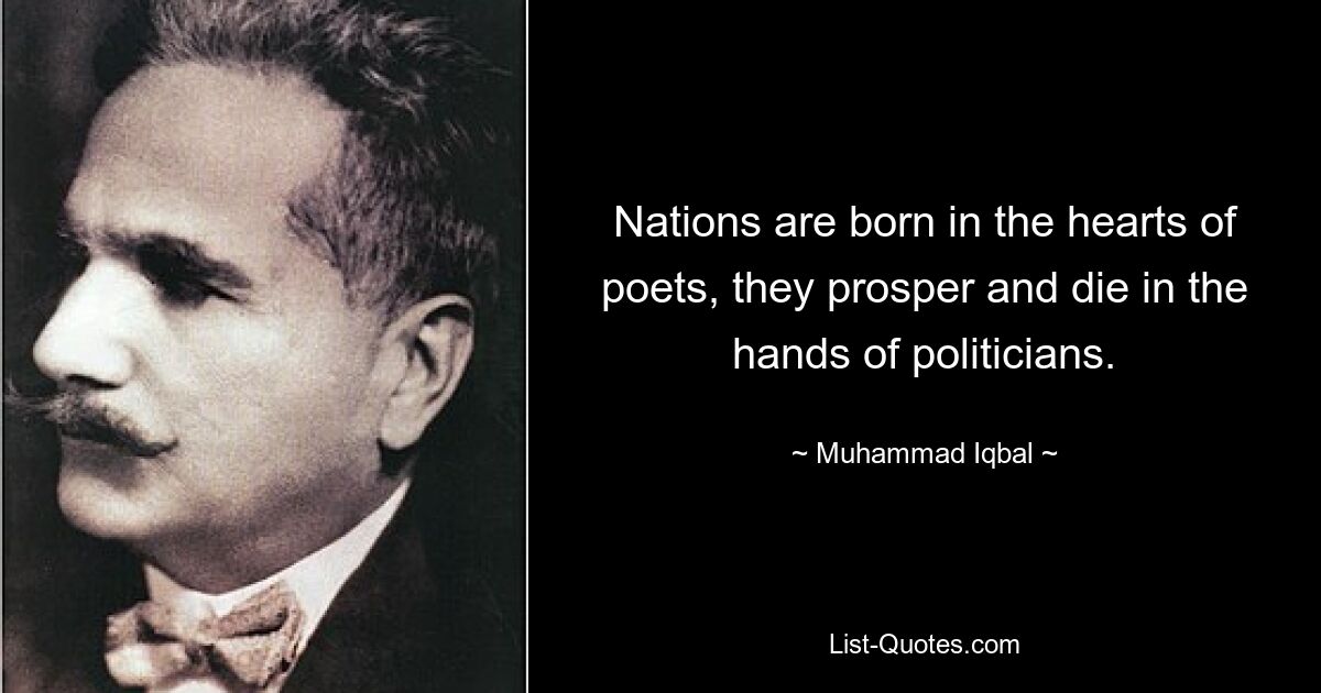 Nations are born in the hearts of poets, they prosper and die in the hands of politicians. — © Muhammad Iqbal